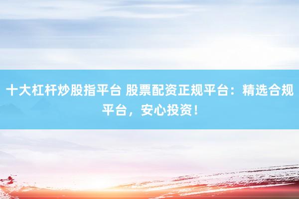 十大杠杆炒股指平台 股票配资正规平台：精选合规平台，安心投资！