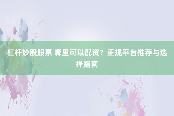 杠杆炒股股票 哪里可以配资？正规平台推荐与选择指南