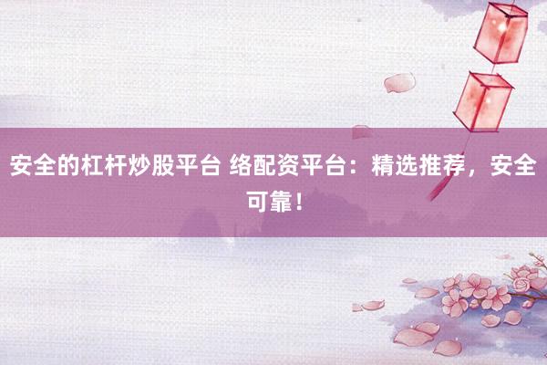 安全的杠杆炒股平台 络配资平台：精选推荐，安全可靠！