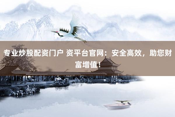 专业炒股配资门户 资平台官网:安全高效,助您财富增值!