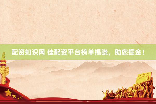 配资知识网 佳配资平台榜单揭晓，助您掘金！