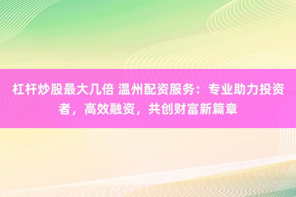 杠杆炒股最大几倍 温州配资服务：专业助力投资者，高效融资，共创财富新篇章