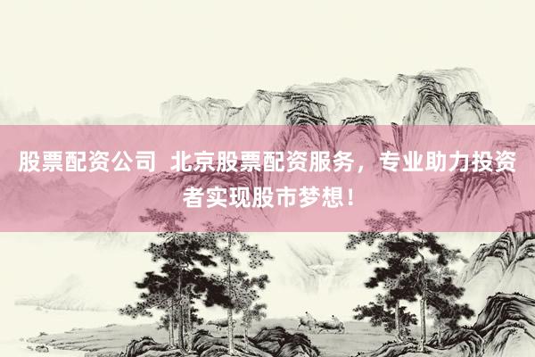 股票配资公司  北京股票配资服务，专业助力投资者实现股市梦想！