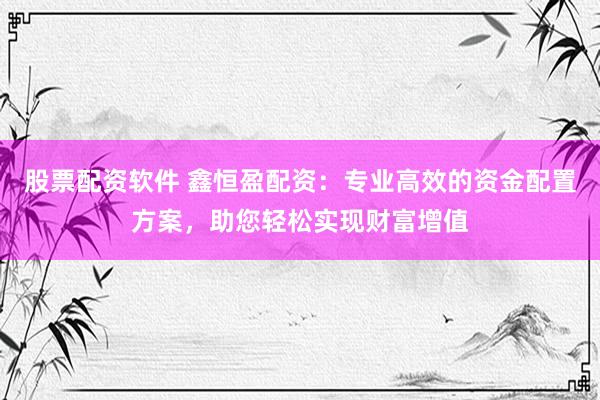 股票配资软件 鑫恒盈配资：专业高效的资金配置方案，助您轻松实现财富增值