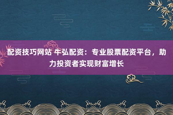 配资技巧网站 牛弘配资：专业股票配资平台，助力投资者实现财富增长
