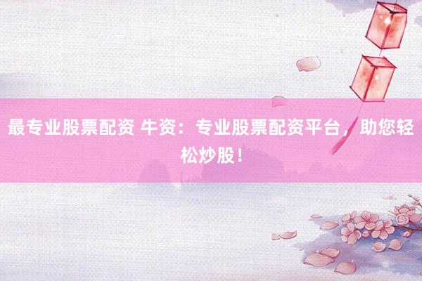 最专业股票配资 牛资：专业股票配资平台，助您轻松炒股！