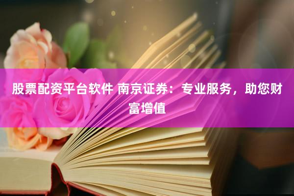 股票配资平台软件 南京证券：专业服务，助您财富增值
