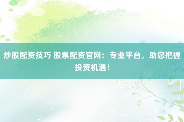 炒股配资技巧 股票配资官网:专业平台,助您把握投资机遇!