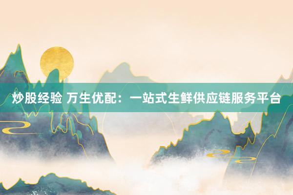 炒股经验 万生优配：一站式生鲜供应链服务平台