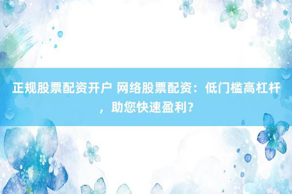 正规股票配资开户 网络股票配资：低门槛高杠杆，助您快速盈利？