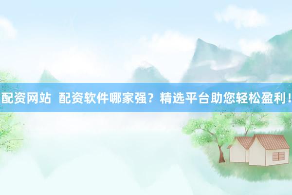 配资网站  配资软件哪家强？精选平台助您轻松盈利！