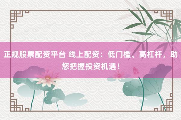 正规股票配资平台 线上配资：低门槛、高杠杆，助您把握投资机遇！
