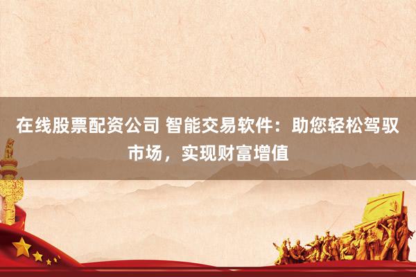 在线股票配资公司 智能交易软件：助您轻松驾驭市场，实现财富增值