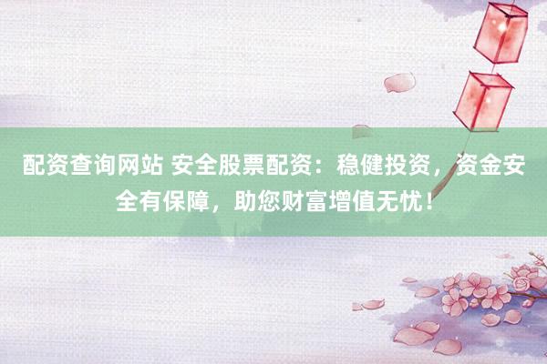 配资查询网站 安全股票配资：稳健投资，资金安全有保障，助您财富增值无忧！
