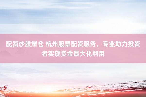 配资炒股爆仓 杭州股票配资服务，专业助力投资者实现资金最大化利用