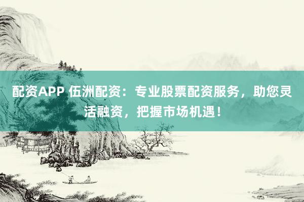 配资APP 伍洲配资：专业股票配资服务，助您灵活融资，把握市场机遇！