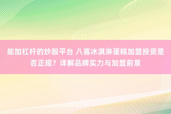 能加杠杆的炒股平台 八喜冰淇淋蛋糕加盟投资是否正规？详解品牌实力与加盟前景