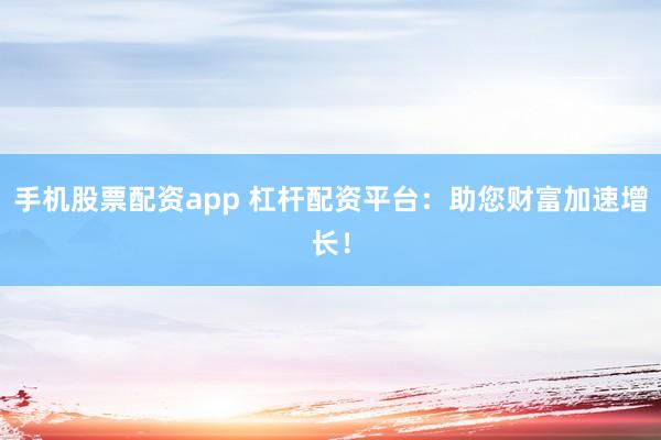 手机股票配资app 杠杆配资平台：助您财富加速增长！