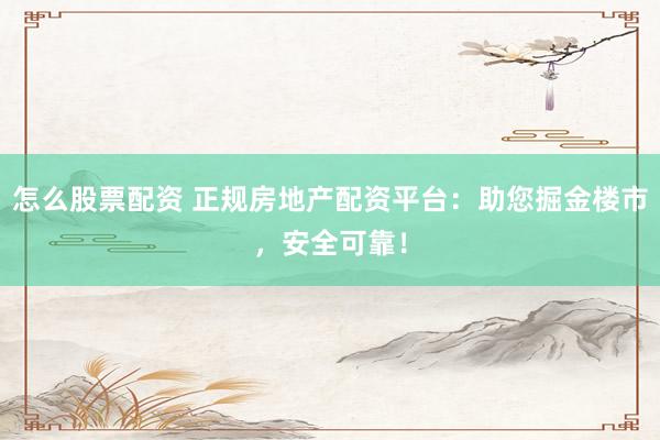 怎么股票配资 正规房地产配资平台：助您掘金楼市，安全可靠！