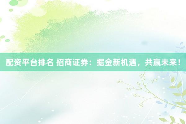 配资平台排名 招商证券：掘金新机遇，共赢未来！