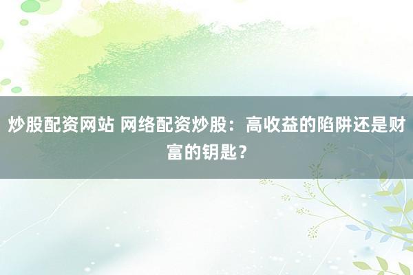 炒股配资网站 网络配资炒股：高收益的陷阱还是财富的钥匙？