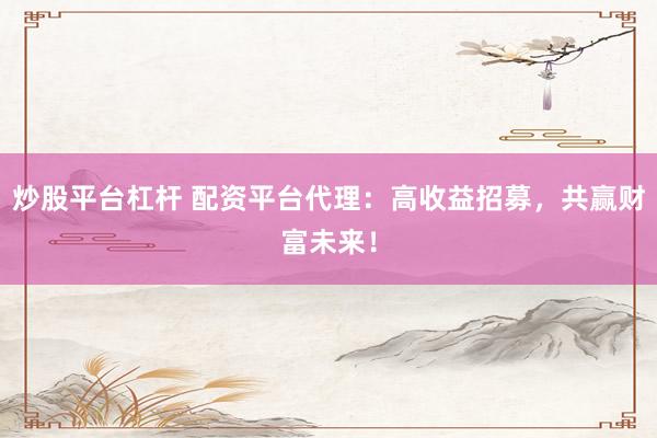炒股平台杠杆 配资平台代理：高收益招募，共赢财富未来！