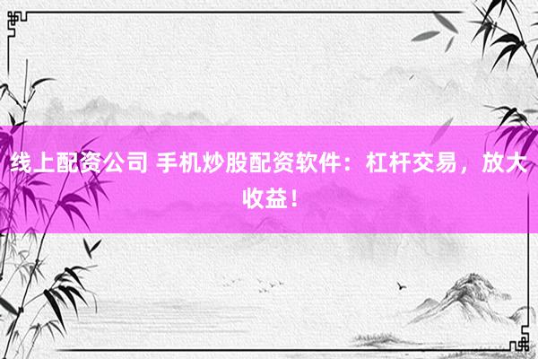 线上配资公司 手机炒股配资软件：杠杆交易，放大收益！