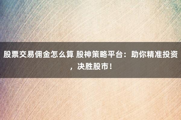 股票交易佣金怎么算 股神策略平台：助你精准投资，决胜股市！
