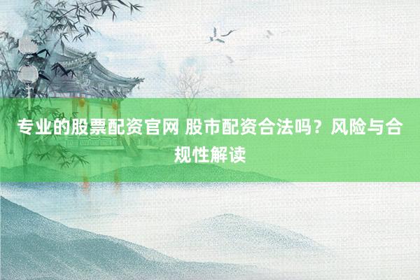 专业的股票配资官网 股市配资合法吗？风险与合规性解读
