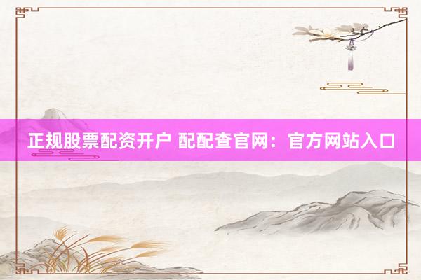 正规股票配资开户 配配查官网：官方网站入口