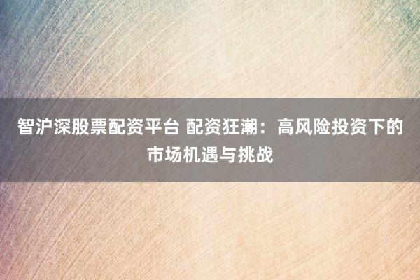 智沪深股票配资平台 配资狂潮：高风险投资下的市场机遇与挑战