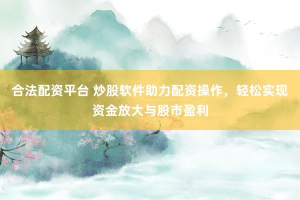 合法配资平台 炒股软件助力配资操作，轻松实现资金放大与股市盈利