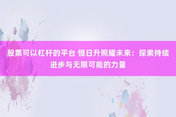 股票可以杠杆的平台 恒日升照耀未来：探索持续进步与无限可能的力量