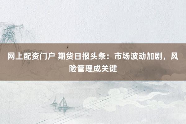 网上配资门户 期货日报头条:市场波动加剧,风险管理成关键