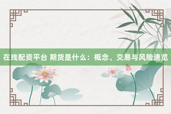 在线配资平台 期货是什么：概念、交易与风险速览