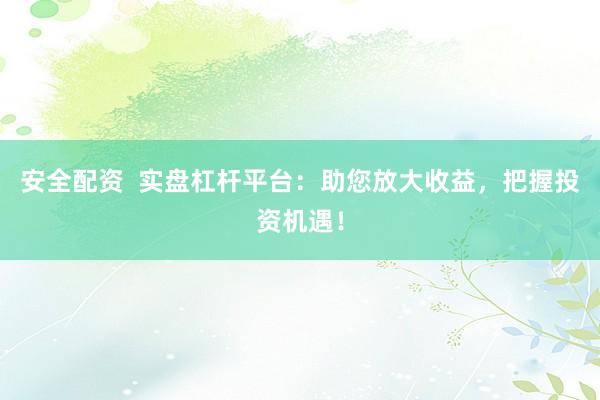 安全配资  实盘杠杆平台：助您放大收益，把握投资机遇！