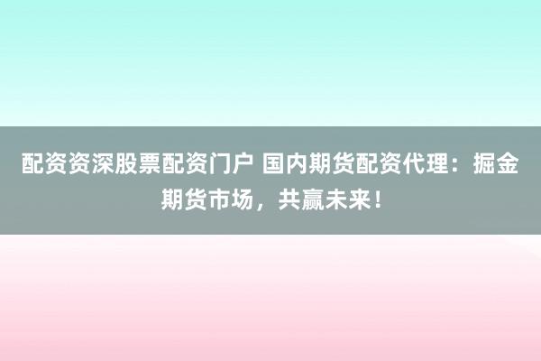 配资资深股票配资门户 国内期货配资代理：掘金期货市场，共赢未来！