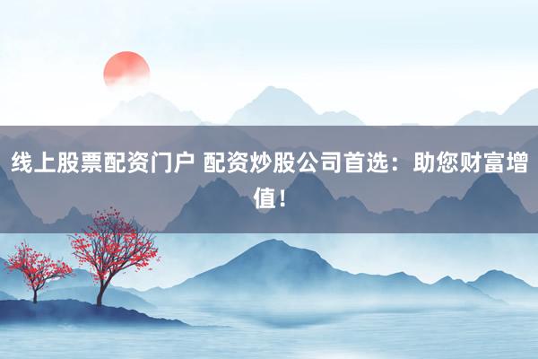线上股票配资门户 配资炒股公司首选：助您财富增值！