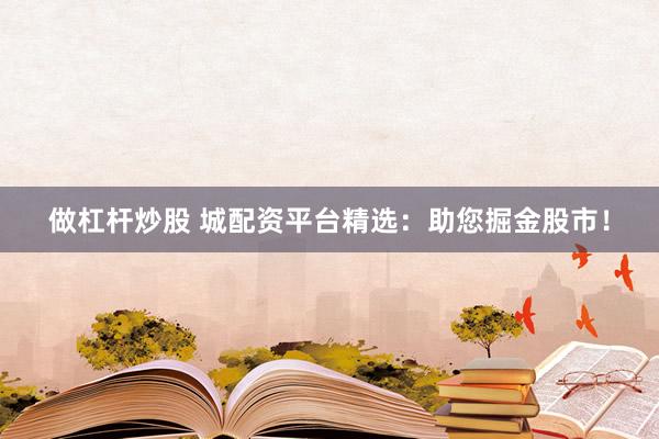 做杠杆炒股 城配资平台精选：助您掘金股市！