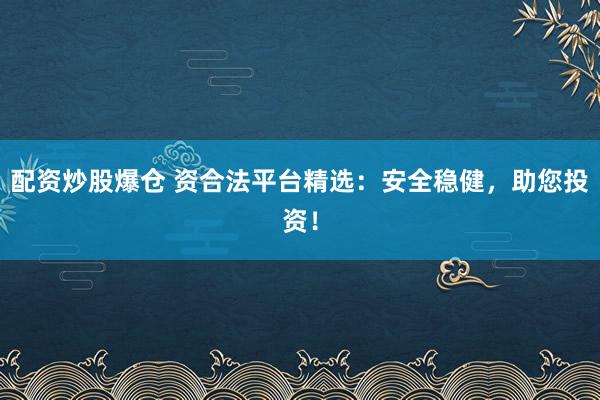 配资炒股爆仓 资合法平台精选：安全稳健，助您投资！