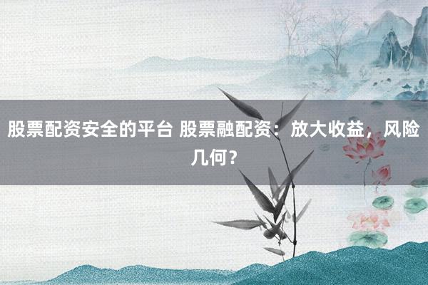 股票配资安全的平台 股票融配资：放大收益，风险几何？