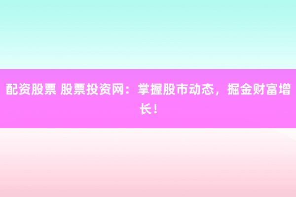 配资股票 股票投资网：掌握股市动态，掘金财富增长！