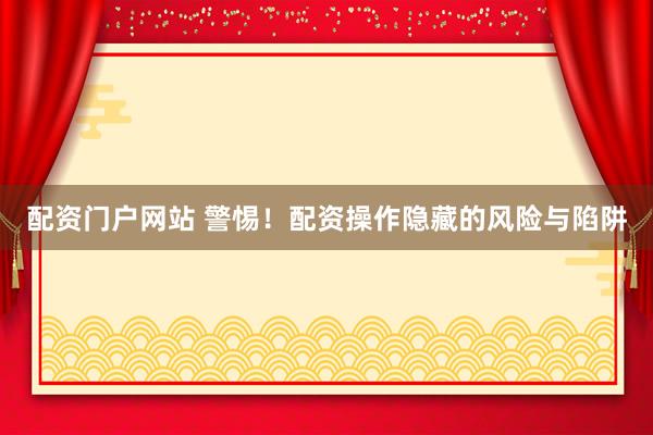 配资门户网站 警惕！配资操作隐藏的风险与陷阱