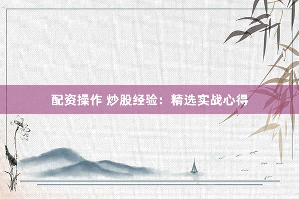 配资操作 炒股经验:精选实战心得