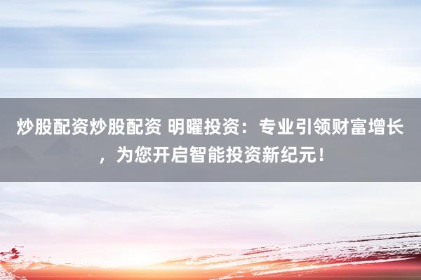 炒股配资炒股配资 明曜投资：专业引领财富增长，为您开启智能投资新纪元！