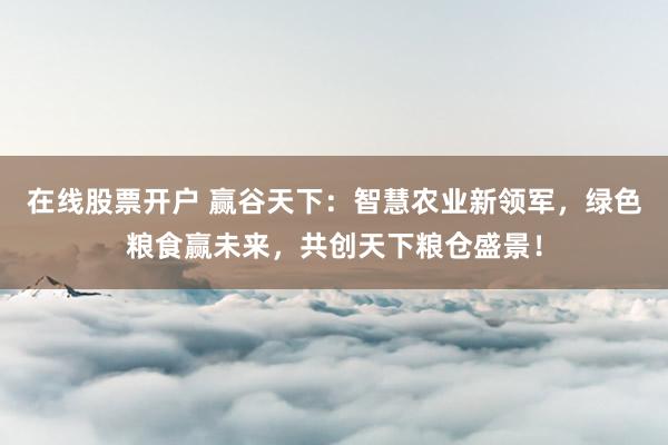 在线股票开户 赢谷天下：智慧农业新领军，绿色粮食赢未来，共创天下粮仓盛景！