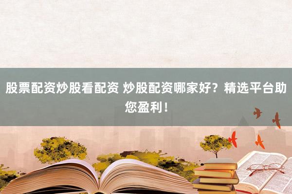 股票配资炒股看配资 炒股配资哪家好?精选平台助您盈利!