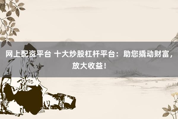 网上配资平台 十大炒股杠杆平台:助您撬动财富,放大收益!