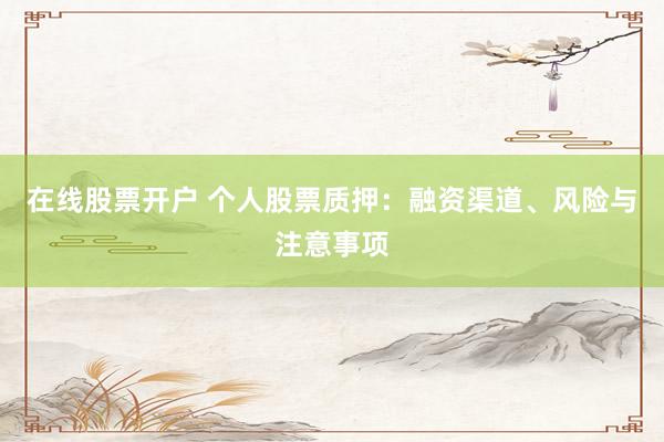 在线股票开户 个人股票质押:融资渠道、风险与注意事项