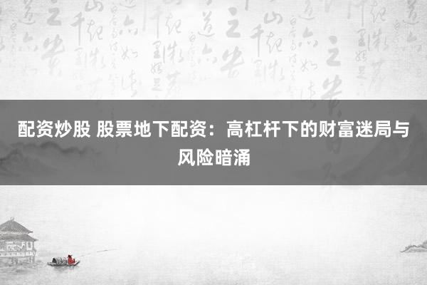 配资炒股 股票地下配资：高杠杆下的财富迷局与风险暗涌